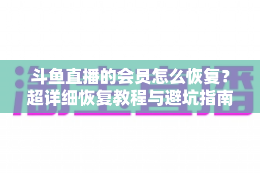 斗鱼直播的会员怎么恢复？超详细恢复教程与避坑指南助你轻松找回会员权益