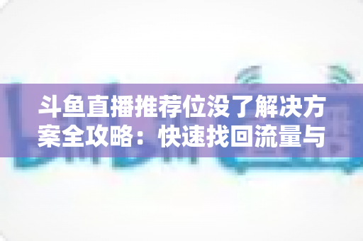 斗鱼直播推荐位没了解决方案全攻略:快速找回流量与曝光的实用指南 斗鱼直播推荐位没了解决方案全攻略:快速找回流量与曝光的实用指南