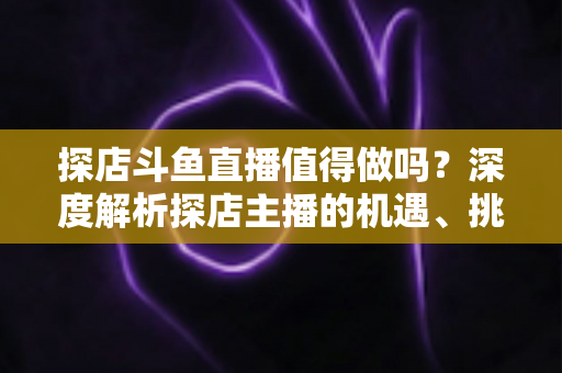 探店斗鱼直播值得做吗?深度解析探店主播的机遇、挑战与变现前景 探店斗鱼直播值得做吗?深度解析探店主播的机遇、挑战与变现前景