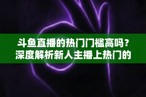 斗鱼直播的热门门槛高吗?深度解析新人主播上热门的真实条件与突围攻略 斗鱼直播的热门门槛高吗?深度解析新人主播上热门的真实条件与突围攻略