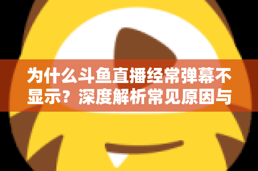为什么斗鱼直播经常弹幕不显示?深度解析常见原因与实用解决方案 为什么斗鱼直播经常弹幕不显示?深度解析常见原因与实用解决方案