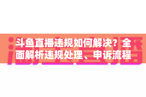 斗鱼直播违规如何解决?全面解析违规处理、申诉流程与预防指南 斗鱼直播违规如何解决?全面解析违规处理、申诉流程与预防指南