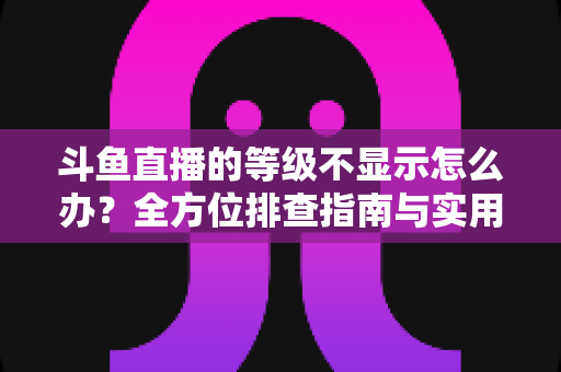 斗鱼直播的等级不显示怎么办?全方位排查指南与实用解决方案助您快速恢复等级显示 斗鱼直播的等级不显示怎么办?全方位排查指南与实用解决方案助您快速恢复等级显示