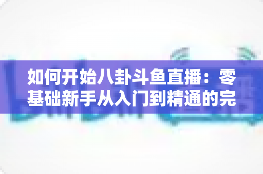 如何开始八卦斗鱼直播:零基础新手从入门到精通的完整运营指南 如何开始八卦斗鱼直播:零基础新手从入门到精通的完整运营指南