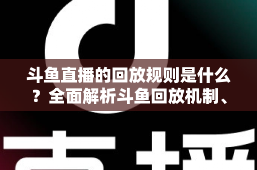 斗鱼直播的回放规则是什么?全面解析斗鱼回放机制、观看方法与常见问题 斗鱼直播的回放规则是什么?全面解析斗鱼回放机制、观看方法与常见问题