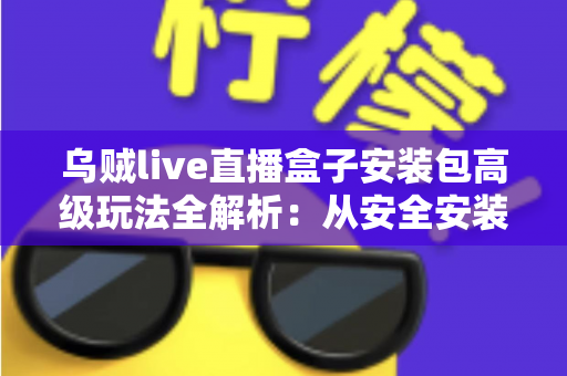 乌贼live直播盒子安装包高级玩法全解析:从安全安装到进阶设置的实用指南 乌贼live直播盒子安装包高级玩法全解析:从安全安装到进阶设置的实用指南