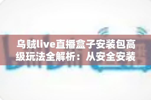乌贼live直播盒子安装包高级玩法全解析:从安全安装到进阶设置的实用指南 乌贼live直播盒子安装包高级玩法全解析:从安全安装到进阶设置的实用指南