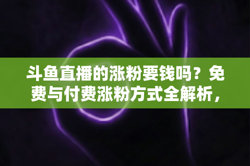 斗鱼直播的涨粉要钱吗?免费与付费涨粉方式全解析,助你快速提升直播间人气 斗鱼直播的涨粉要钱吗?免费与付费涨粉方式全解析,助你快速提升直播间人气