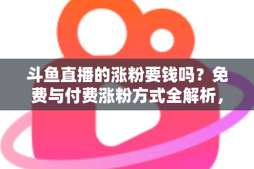 斗鱼直播的涨粉要钱吗?免费与付费涨粉方式全解析,助你快速提升直播间人气 斗鱼直播的涨粉要钱吗?免费与付费涨粉方式全解析,助你快速提升直播间人气