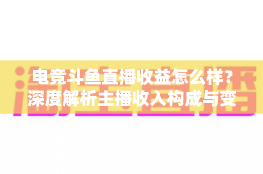 电竞斗鱼直播收益怎么样?深度解析主播收入构成与变现技巧 电竞斗鱼直播收益怎么样?深度解析主播收入构成与变现技巧