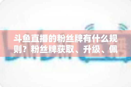 斗鱼直播的粉丝牌有什么规则?粉丝牌获取、升级、佩戴与权益全解析 斗鱼直播的粉丝牌有什么规则?粉丝牌获取、升级、佩戴与权益全解析