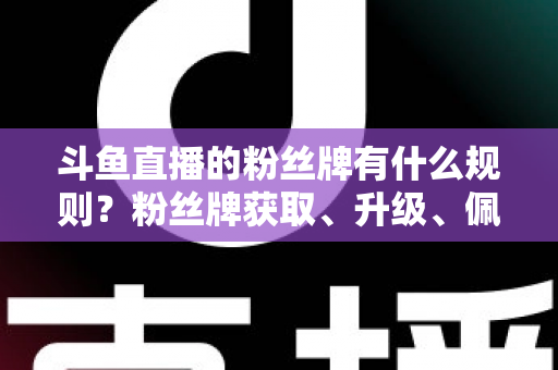 斗鱼直播的粉丝牌有什么规则?粉丝牌获取、升级、佩戴与权益全解析 斗鱼直播的粉丝牌有什么规则?粉丝牌获取、升级、佩戴与权益全解析