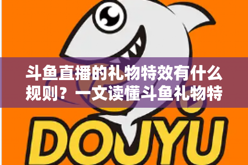 斗鱼直播的礼物特效有什么规则?一文读懂斗鱼礼物特效触发条件、展示层级与实用注意事项 斗鱼直播的礼物特效有什么规则?一文读懂斗鱼礼物特效触发条件、展示层级与实用注意事项