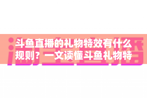 斗鱼直播的礼物特效有什么规则?一文读懂斗鱼礼物特效触发条件、展示层级与实用注意事项 斗鱼直播的礼物特效有什么规则?一文读懂斗鱼礼物特效触发条件、展示层级与实用注意事项