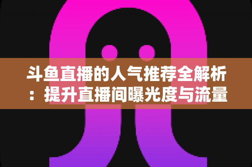 斗鱼直播的人气推荐全解析:提升直播间曝光度与流量增长的实用指南 斗鱼直播的人气推荐全解析:提升直播间曝光度与流量增长的实用指南