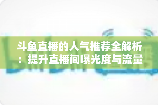 斗鱼直播的人气推荐全解析:提升直播间曝光度与流量增长的实用指南 斗鱼直播的人气推荐全解析:提升直播间曝光度与流量增长的实用指南