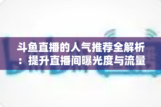 斗鱼直播的人气推荐全解析:提升直播间曝光度与流量增长的实用指南 斗鱼直播的人气推荐全解析:提升直播间曝光度与流量增长的实用指南