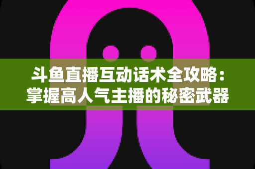斗鱼直播互动话术全攻略:掌握高人气主播的秘密武器,让直播间人气暴涨的实用指南 斗鱼直播互动话术全攻略:掌握高人气主播的秘密武器,让直播间人气暴涨的实用指南