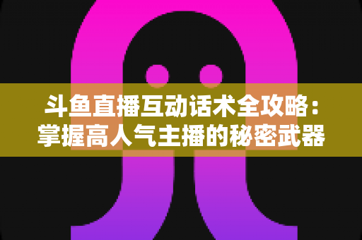 斗鱼直播互动话术全攻略:掌握高人气主播的秘密武器,让直播间人气暴涨的实用指南 斗鱼直播互动话术全攻略:掌握高人气主播的秘密武器,让直播间人气暴涨的实用指南