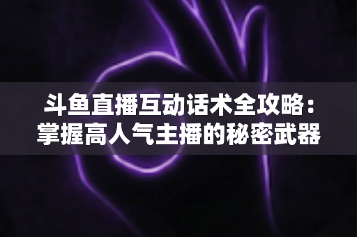 斗鱼直播互动话术全攻略:掌握高人气主播的秘密武器,让直播间人气暴涨的实用指南 斗鱼直播互动话术全攻略:掌握高人气主播的秘密武器,让直播间人气暴涨的实用指南