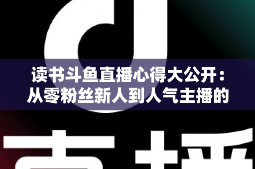 读书斗鱼直播心得大公开:从零粉丝新人到人气主播的实战经验与避坑指南 读书斗鱼直播心得大公开:从零粉丝新人到人气主播的实战经验与避坑指南