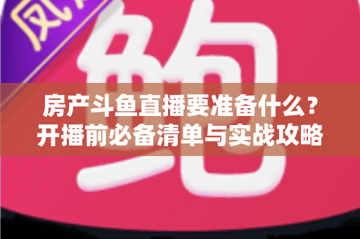 房产斗鱼直播要准备什么?开播前必备清单与实战攻略全解析 房产斗鱼直播要准备什么?开播前必备清单与实战攻略全解析