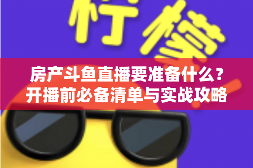 房产斗鱼直播要准备什么?开播前必备清单与实战攻略全解析 房产斗鱼直播要准备什么?开播前必备清单与实战攻略全解析