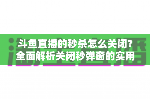 斗鱼直播的秒杀怎么关闭?全面解析关闭秒弹窗的实用方法与观看体验优化指南 斗鱼直播的秒杀怎么关闭?全面解析关闭秒弹窗的实用方法与观看体验优化指南