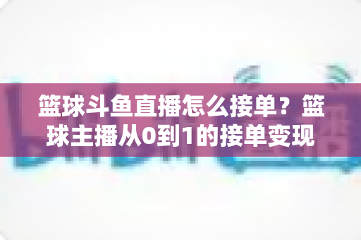 篮球斗鱼直播怎么接单?篮球主播从0到1的接单变现全攻略 篮球斗鱼直播怎么接单?篮球主播从0到1的接单变现全攻略