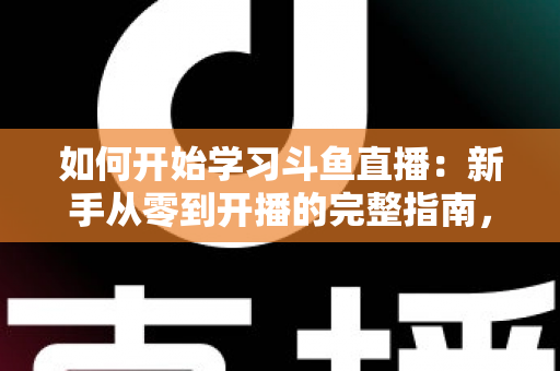 如何开始学习斗鱼直播:新手从零到开播的完整指南,助你快速掌握人气主播的成长秘诀 如何开始学习斗鱼直播:新手从零到开播的完整指南,助你快速掌握人气主播的成长秘诀