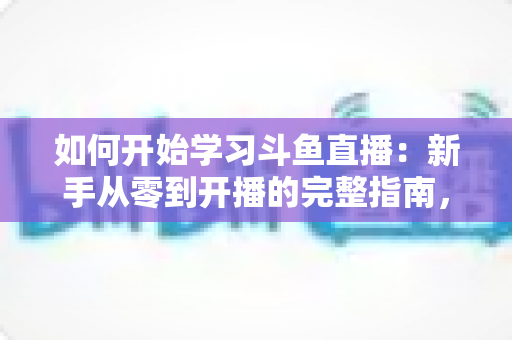如何开始学习斗鱼直播:新手从零到开播的完整指南,助你快速掌握人气主播的成长秘诀 如何开始学习斗鱼直播:新手从零到开播的完整指南,助你快速掌握人气主播的成长秘诀