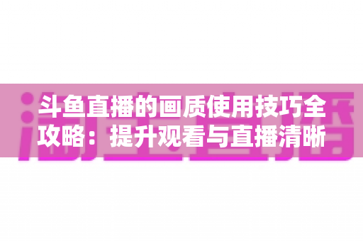 斗鱼直播的画质使用技巧全攻略:提升观看与直播清晰度的实用指南 斗鱼直播的画质使用技巧全攻略:提升观看与直播清晰度的实用指南