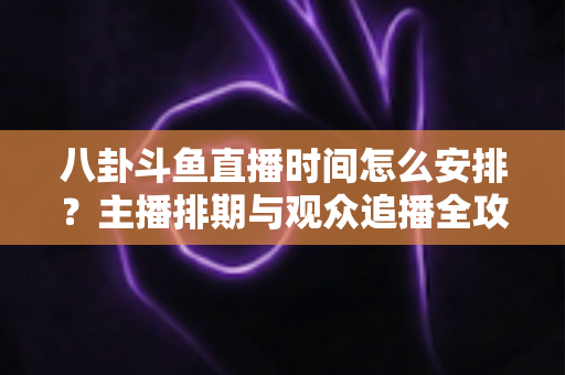 八卦斗鱼直播时间怎么安排？主播排期与观众追播全攻略
