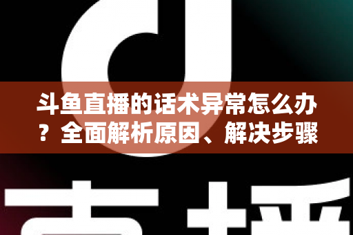 斗鱼直播的话术异常怎么办?全面解析原因、解决步骤与预防技巧 斗鱼直播的话术异常怎么办?全面解析原因、解决步骤与预防技巧