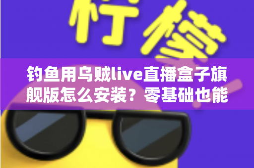 钓鱼用乌贼live直播盒子旗舰版怎么安装?零基础也能看懂的完整安装教程 钓鱼用乌贼live直播盒子旗舰版怎么安装?零基础也能看懂的完整安装教程