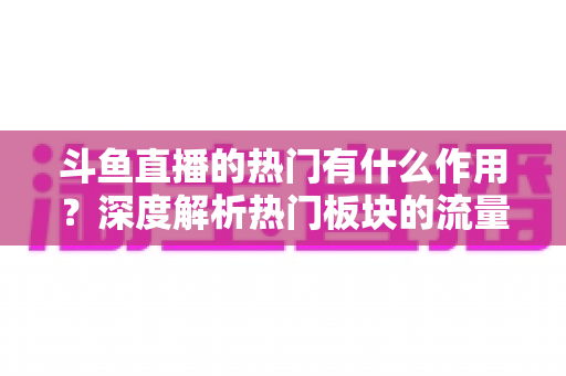斗鱼直播的热门有什么作用？深度解析热门板块的流量价值与运营意义