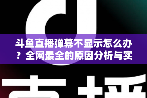 斗鱼直播弹幕不显示怎么办?全网最全的原因分析与实用解决指南 斗鱼直播弹幕不显示怎么办?全网最全的原因分析与实用解决指南