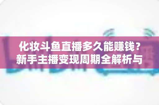 化妆斗鱼直播多久能赚钱?新手主播变现周期全解析与快速盈利指南 化妆斗鱼直播多久能赚钱?新手主播变现周期全解析与快速盈利指南