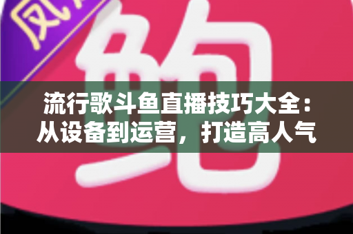 流行歌斗鱼直播技巧大全:从设备到运营,打造高人气唱歌直播间的实战指南 流行歌斗鱼直播技巧大全:从设备到运营,打造高人气唱歌直播间的实战指南
