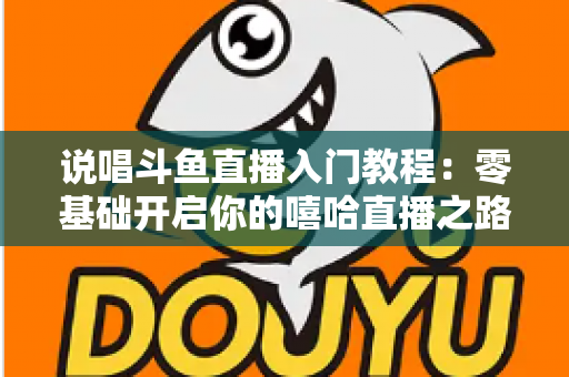 说唱斗鱼直播入门教程:零基础开启你的嘻哈直播之路完整指南 说唱斗鱼直播入门教程:零基础开启你的嘻哈直播之路完整指南