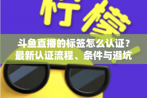 斗鱼直播的标签怎么认证?最新认证流程、条件与避坑指南一文读懂 斗鱼直播的标签怎么认证?最新认证流程、条件与避坑指南一文读懂
