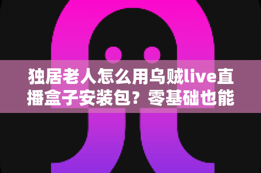 独居老人怎么用乌贼live直播盒子安装包?零基础也能学会的看直播完整教程 独居老人怎么用乌贼live直播盒子安装包?零基础也能学会的看直播完整教程