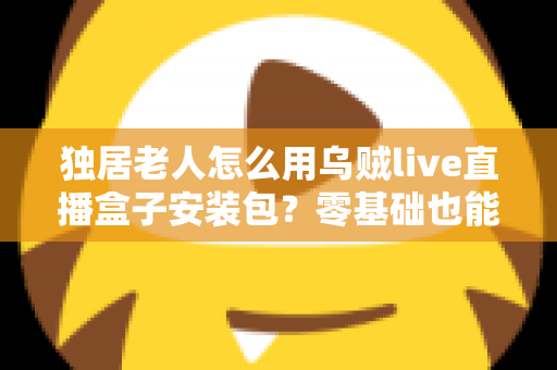 独居老人怎么用乌贼live直播盒子安装包？零基础也能学会的看直播完整教程