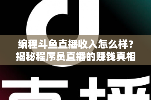 编程斗鱼直播收入怎么样？揭秘程序员直播的赚钱真相与收入潜力全解析