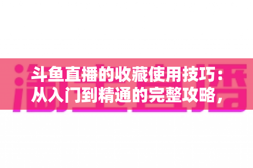 斗鱼直播的收藏使用技巧:从入门到精通的完整攻略,让你的观看体验效率翻倍 斗鱼直播的收藏使用技巧:从入门到精通的完整攻略,让你的观看体验效率翻倍