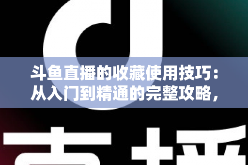 斗鱼直播的收藏使用技巧：从入门到精通的完整攻略，让你的观看体验效率翻倍