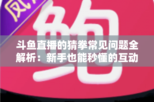 斗鱼直播的猜拳常见问题全解析:新手也能秒懂的互动玩法参与指南与实用技巧 斗鱼直播的猜拳常见问题全解析:新手也能秒懂的互动玩法参与指南与实用技巧