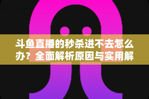 斗鱼直播的秒杀进不去怎么办?全面解析原因与实用解决指南 斗鱼直播的秒杀进不去怎么办?全面解析原因与实用解决指南