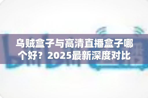 乌贼盒子与高清直播盒子哪个好?2025最新深度对比评测,帮你选对不选贵 乌贼盒子与高清直播盒子哪个好?2025最新深度对比评测,帮你选对不选贵