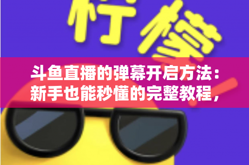 斗鱼直播的弹幕开启方法:新手也能秒懂的完整教程,让观看体验更精彩 斗鱼直播的弹幕开启方法:新手也能秒懂的完整教程,让观看体验更精彩